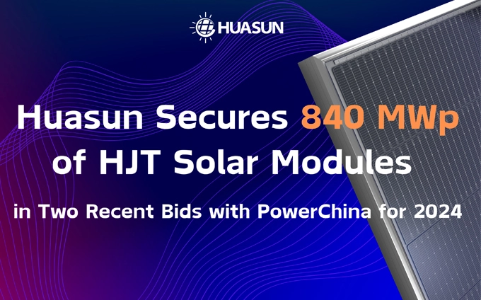 Huasun Secures 840 MWp of HJT Solar Modules in Two Recent Bids with PowerChina for 2024